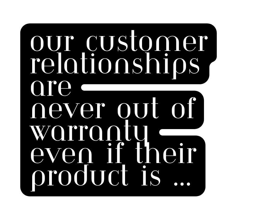 Our Customer relationships are never out of Warranty even if their product is